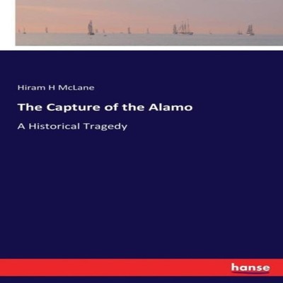 The Capture of the AlamoA Historical Tragedy Hiram H McLane Paper