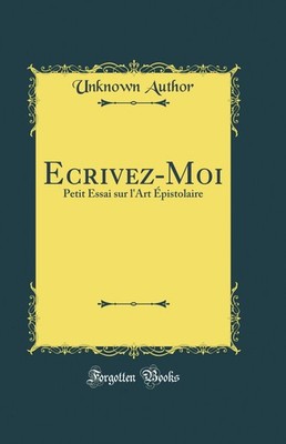 Ecrivez-Moi: Petit Essai sur l'Art Épistolaire (Classic Reprint)