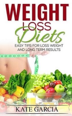 Weight Loss Diets: Easy Tips For Loss Weight and Long Term Results by Kate Garci
