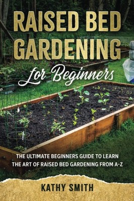 Raised Bed Gardening for Beginners: The Ultimate Beginner s Guide to Learn...