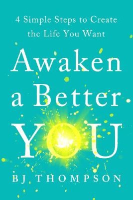 Awaken a Better You: 4 Simple Steps to Create the Life You Want by BJ Thompson