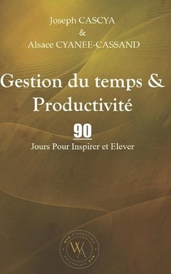 Gestion du temps & Productivit: 90 Jours Pour Inspirer et Elever by Alsace Cyane