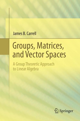 Groups, Matrices, and Vector Spaces A Group Theoretic Approach to Linear Algebra