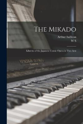The Mikado: Libretto of the Japanese Comic Opera in two Acts by Arthur Sullivan