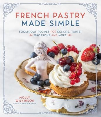 French Pastry Made Simple: Foolproof Recipes for Éclairs, Tarts, Macarons and