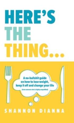 Here's the Thing...: A no-bullshit guide on how to lose weight, keep it off...