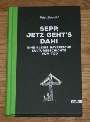 Sepp, jetz geht's dahi. Eine kleine bayerische Kulturgeschichte vom Tod. Dermühl