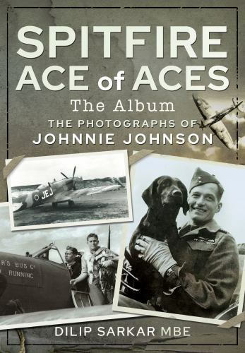 Spitfire Ace of Aces: the Album : The Photographs of Johnnie Johnson by Dilip...
