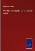 William Henry Rawle | A Practical Treatise On The Law Of Covenants For Title