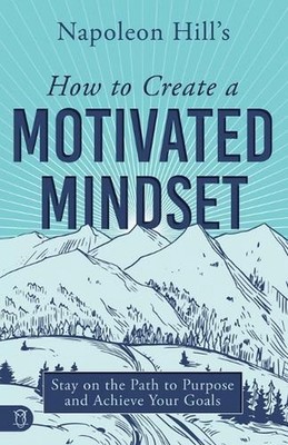 Napoleon Hill's How to Create a Motivated Mindset: Stay on the Path to Purpose a