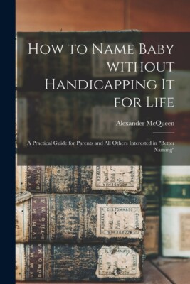 How To Name Baby Without Handicapping It For Life; A Practical Guide For Pa...
