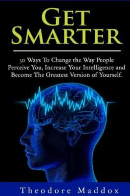 Get Smarter : 30 Ways to Change the Way People Perceive You, Increase Your In...