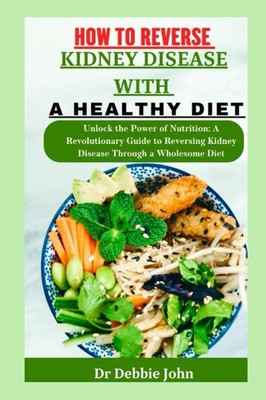 HOW TO REVERSE KIDNEY DISEASE WITH A HEALTHY DIET: Unlock the Power of Nutrition