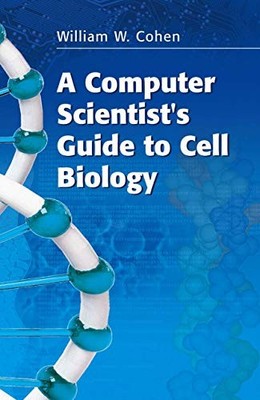 A Computer Scientist's Guide to Cell Biology by Cohen, William W.