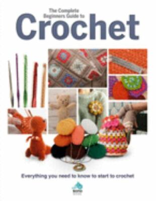 Complete Beginners Guide to Crochet : Everything You Need to Know to Start to...