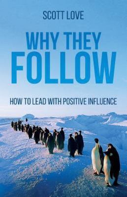 Why They Follow: How to Lead with Positive Influence by Love, Scott