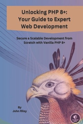 Unlocking PHP 8+: YOUR GUIDE TO EXPERT WEB DEVELOPMENT: Secure a Scalable Develo