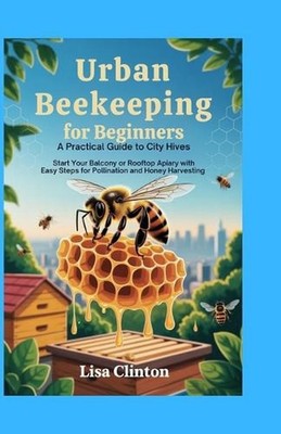 Urban Beekeeping for Beginners: A Practical Guide to City Hives: Start Your Balc