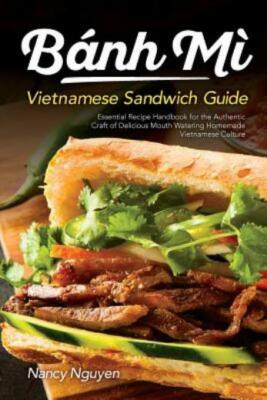Banh Mi Vietnamese Sandwich Guide: Essential Recipe Handbook For The Authen...