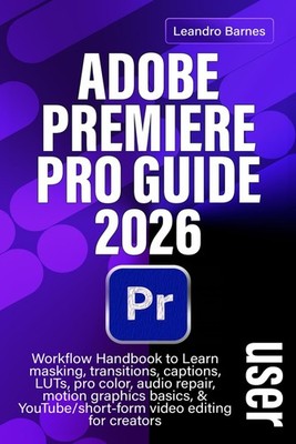ADOBE PREMIERE PRO 2026 USER GUIDE: Workflow Handbook to Learn masking, transiti