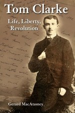Tom Clarke: Life, Liberty, Revolution - Gerard MacAtasney