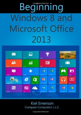 BEGINNING WINDOWS 8 AND MICROSOFT OFFICE 2013 By Kiel Emerson & Chris Emerson