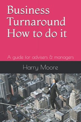 Business Turnaround - How to do it: A guide for advisers and man