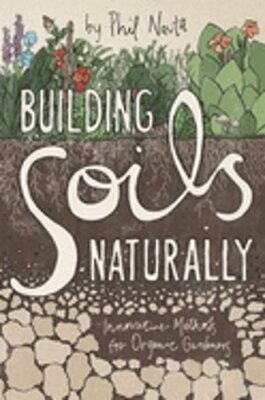 Building Soils Naturally: Innovative Methods for Organic Gardeners by Phil Nauta