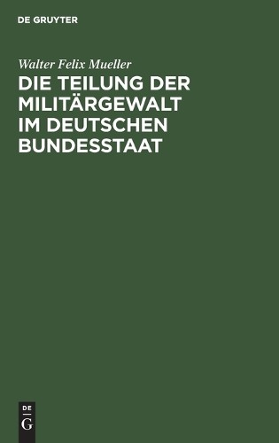 Walter Felix Muel Die Teilung Der Militärgewalt Im Deutschen Bundesst (Hardback)