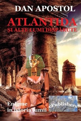 ATLANTIDA SI ALTE LUMI DISPARUTE: ENIGME IN ISTORIA LUMII By Dan Apostol NEW