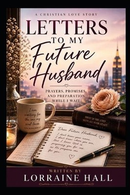 Letters to My Future Husband: Prayers, Promises, and Preparation While I Wait by
