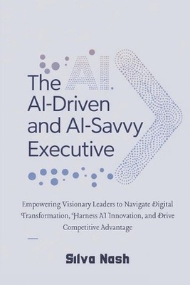 The AI-Driven and AI-Savvy Executive: Empowering Visionary Leaders to Navigate D