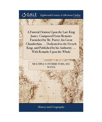 A Funeral Oration Upon the Late King James. Composed From Memoirs Furnished by M