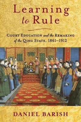 Learning to Rule: Court Education and the Remaking of the Qing State, 1861-1912