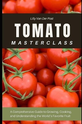Tomato Masterclass: A Comprehensive Guide to Growing, Cooking, and Understanding