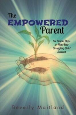 The Empowered Parent: Six Simple Steps To Help Your Struggling Child Succee...