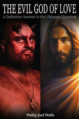 The Evil God of Love: A Definitive Answer to the Ultimate Question by Philip Joe