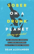 Sober On A Drunk Planet: Giving Up Alcohol. The Unexpected... - Alexander, Sean