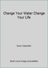Change Your Water Change Your Life by Dave Carpenter