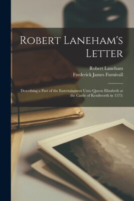 Robert Laneham's Letter: Describing A Part Of The Entertainment Unto Queen ...