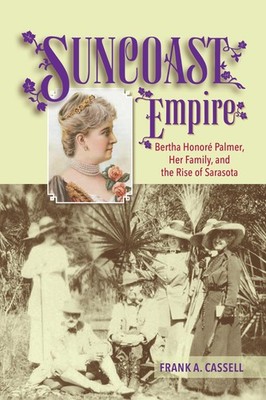 Suncoast Empire: Bertha Honore Palmer, Her Family, and the Rise of Sarasota,...