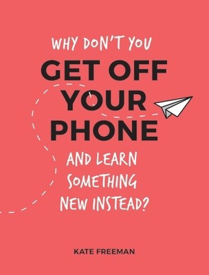 Why Don't You Get Off Your Phone and Learn Something New Instead?: Fun,...