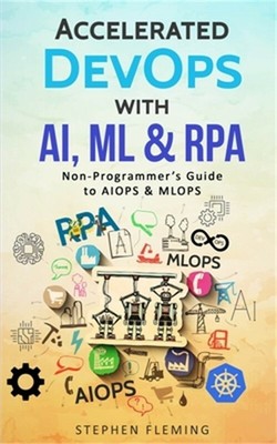 Accelerated DevOps with AI, ML & RPA: Non-Programmer's Guide to AIOPS & MLOPS (P