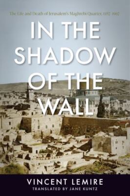 In the Shadow of the Wall : The Life and Death of Jerusalem's Maghrebi Quarte...
