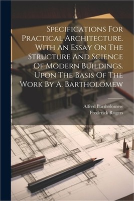 Specifications For Practical Architecture. With An Essay On The Structure And Sc