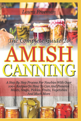 The Complete Guide To Amish Canning:A Step By Step Process For Over 100+ Recipes