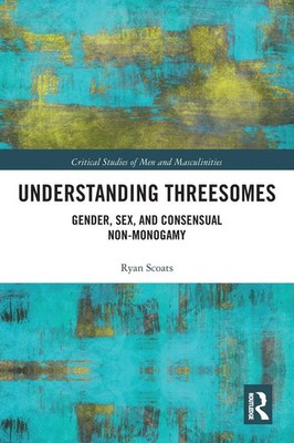 Understanding Threesomes Gender, Sex, and Consensual Non-Monogamy Ryan Scoats