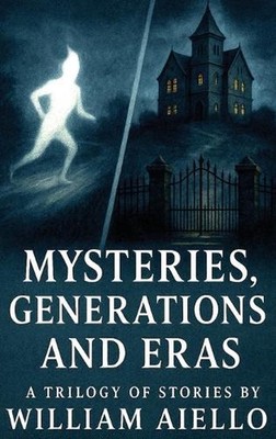 Mysteries, Generations And Eras: A Trilogy Of Stories by William Aiello Hardcove