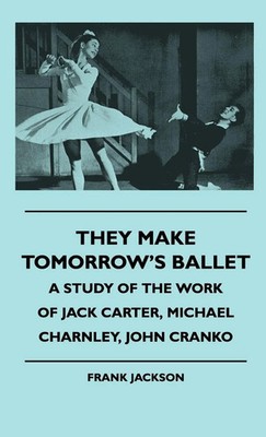 They Make Tomorrow's Ballet - A Study Of The Work Of Jack Carter, Michael...