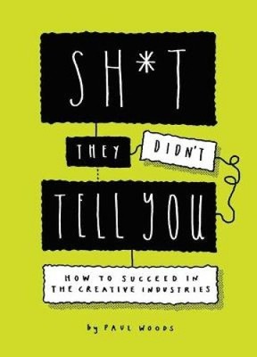 Sh*t They Didn't Tell You: How to Succeed in the Creative Industries